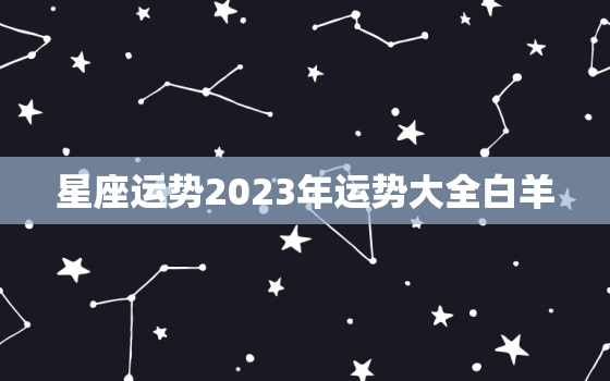 星座运势2023年运势大全白羊 2023运势好到爆的星座