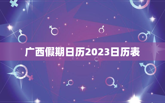 广西假期日历2023日历表，2023年广西三月三放假调休日历表