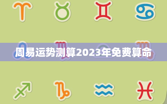 周易运势测算2023年免费算命，中国算命最准的免费网站