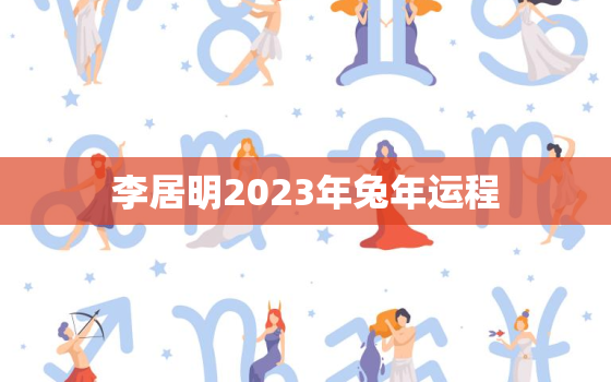 李居明2023年兔年运程(兔年运势详解)