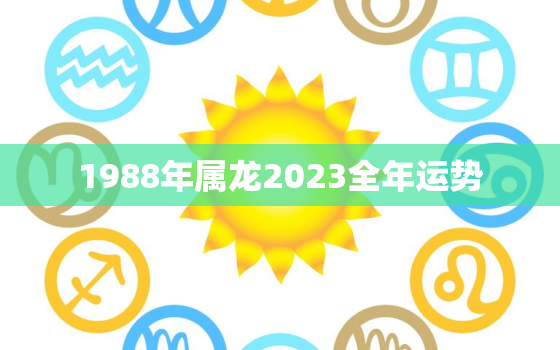 1988年属龙2023全年运势(详解属龙人在2023年的运势)