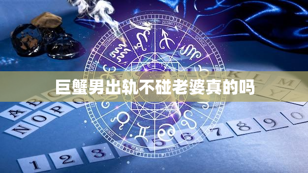 巨蟹男出轨不碰老婆真的吗,巨蟹男出轨会承认吗 巨蟹男出轨不碰老婆真的吗,巨蟹男出轨会承认吗