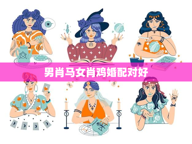 男肖马女肖鸡婚配对好,男属马女属鸡相冲吗 男肖马女肖鸡婚配对好,男属马女属鸡相冲吗