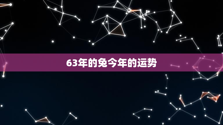 63年的兔今年的运势,63年属兔今年运势如何 63年的兔今年的运势,63年属兔今年运势如何