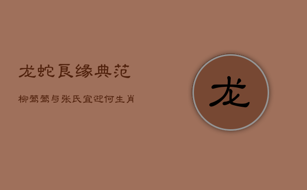 龙蛇良缘典范:柳莺莺与张氏,宜迎何生肖宝宝以添福泽? 龙蛇良缘典范:柳莺莺与张氏,宜迎何生肖宝宝以添福泽?