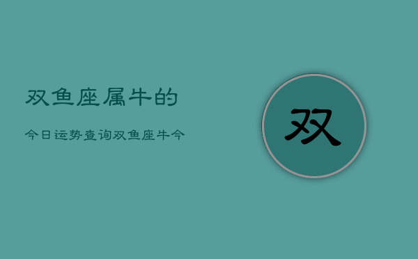 双鱼座属牛的今日运势查询,双鱼座牛今日运势 双鱼座属牛的今日运势查询,双鱼座牛今日运势