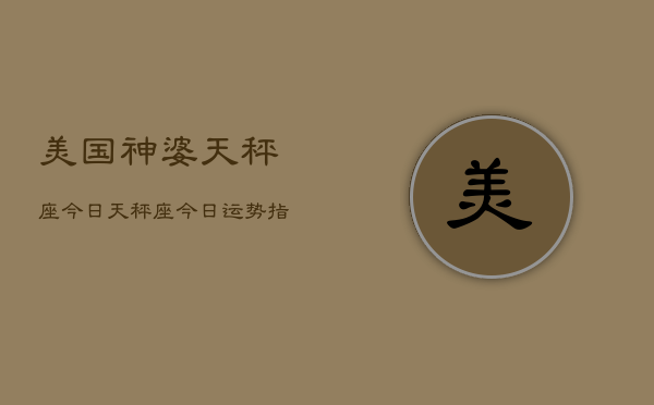 美国神婆天秤座今日,天秤座今日运势指南 美国神婆天秤座今日,天秤座今日运势指南