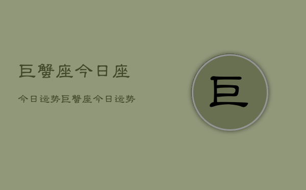巨蟹座今日座今日运势,巨蟹座今日运势指南 巨蟹座今日座今日运势,巨蟹座今日运势指南