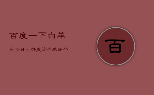 百度一下白羊座今日运势查询,白羊座今日运势速查 百度一下白羊座今日运势查询,白羊座今日运势速查