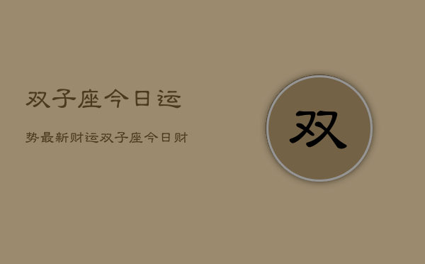 双子座今日运势最新财运，双子座今日财运指南