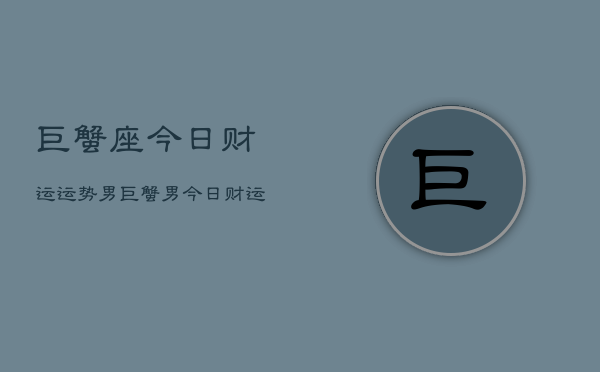 巨蟹座今日财运运势男，巨蟹男今日财运指南