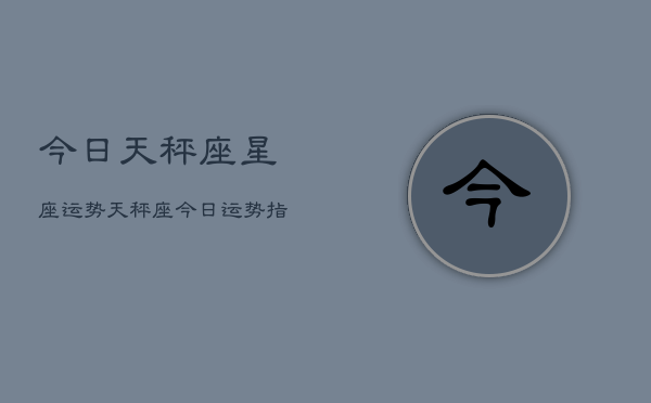 今日天秤座星座运势，天秤座今日运势指南
