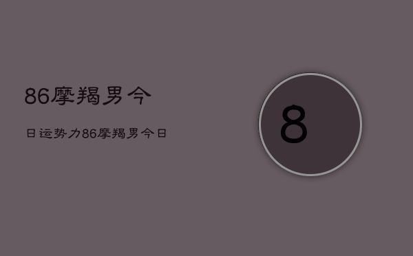 86摩羯男今日运势力，86摩羯男今日运势占卜