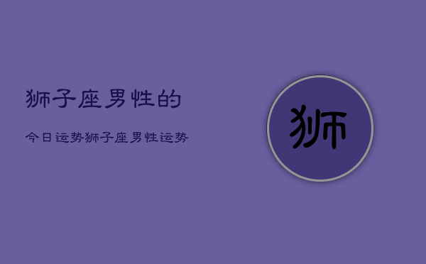 狮子座男性的今日运势，狮子座男性运势今日