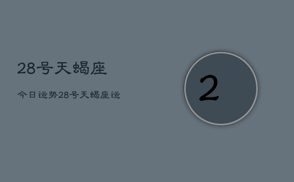 28号天蝎座今日运势,28号天蝎座运势查询 28号天蝎座今日运势,28号天蝎座运势查询