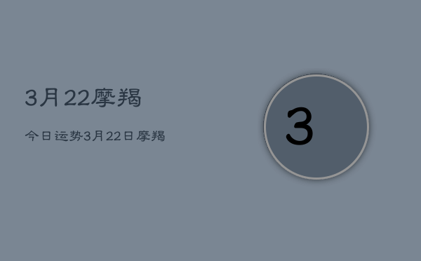 3月22摩羯今日运势,3月22日摩羯座运势 3月22摩羯今日运势,3月22日摩羯座运势