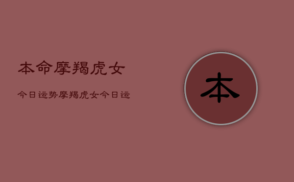 本命摩羯虎女今日运势,摩羯虎女今日运势如何 本命摩羯虎女今日运势,摩羯虎女今日运势如何