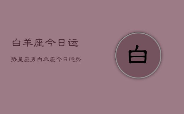 白羊座今日运势星座男，白羊座今日运势男生星座