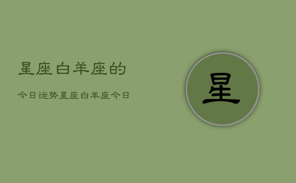 星座白羊座的今日运势，星座白羊座今日运势详解