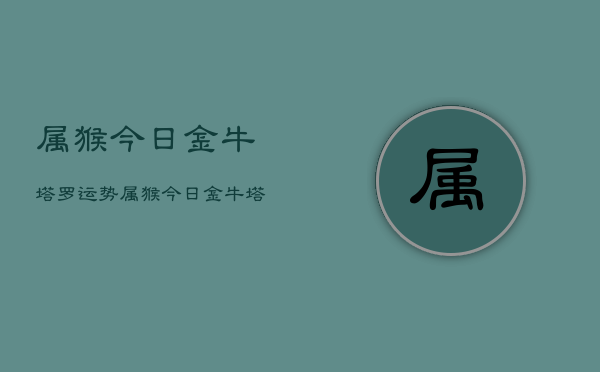 属猴今日金牛塔罗运势，属猴今日金牛塔罗运势详解