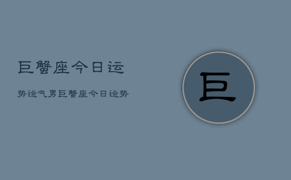 巨蟹座今日运势运气男,巨蟹座今日运势男性 巨蟹座今日运势运气男,巨蟹座今日运势男性