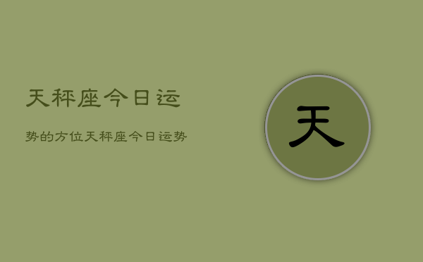 天秤座今日运势的方位，天秤座今日运势的方位