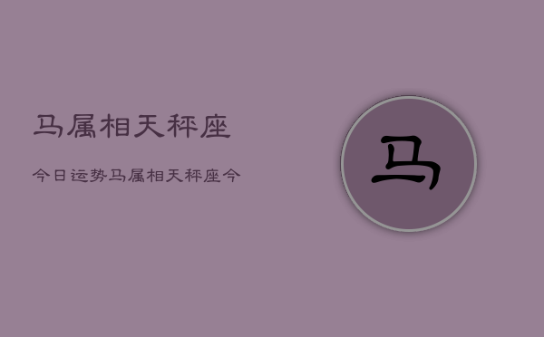 马属相天秤座今日运势，马属相天秤座今日运势详解