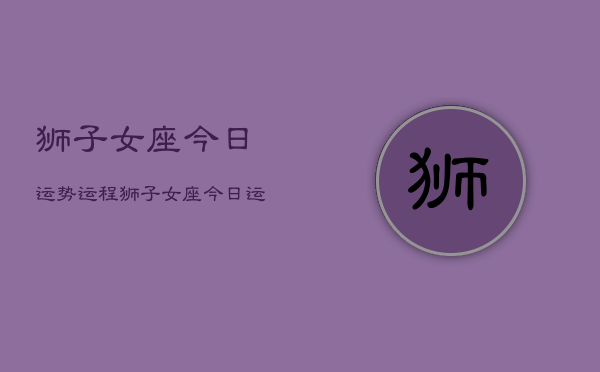 狮子女座今日运势运程，狮子女座今日运势详解