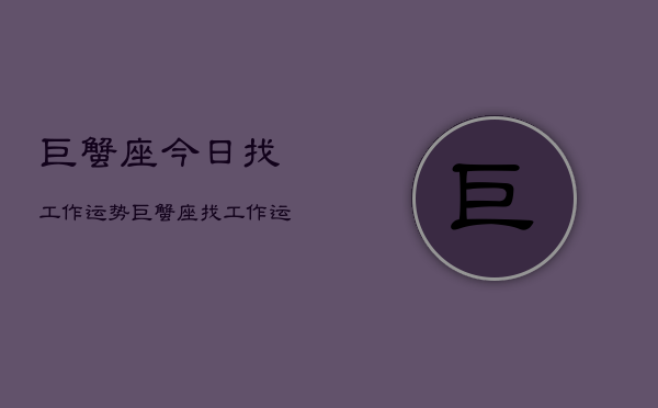 巨蟹座今日找工作运势，巨蟹座找工作运势今日