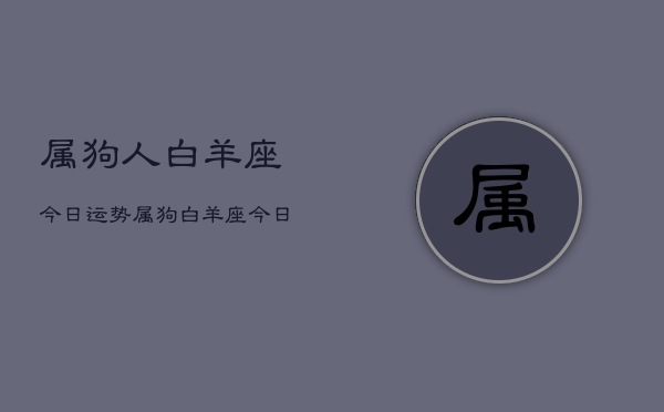 属狗人白羊座今日运势，属狗白羊座今日运势详解