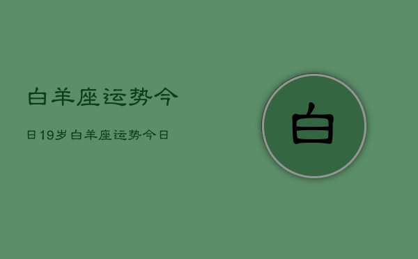 白羊座运势今日19岁，白羊座运势今日19岁查询