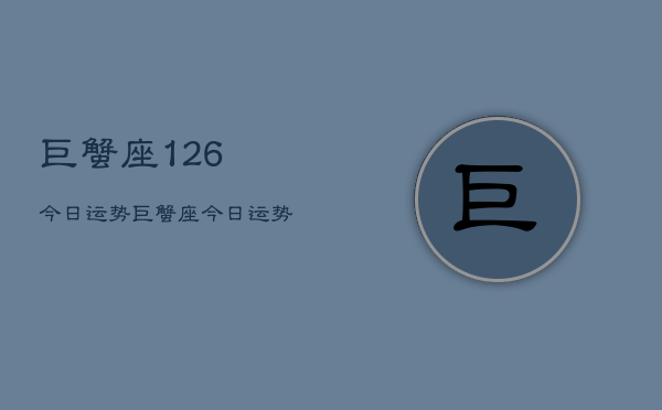 巨蟹座126今日运势，巨蟹座今日运势查询