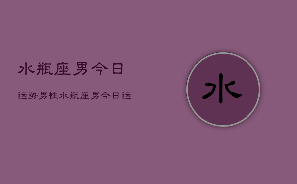 水瓶座男今日运势男性，水瓶座男今日运势男性