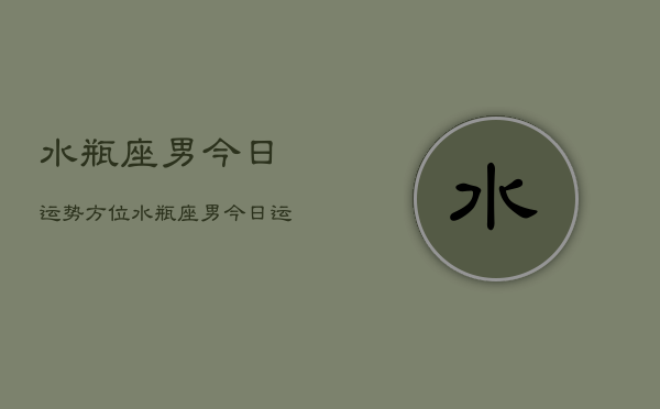水瓶座男今日运势方位，水瓶座男今日运势方位查询