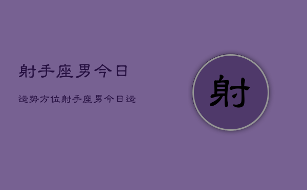 射手座男今日运势方位，射手座男今日运势方位查询