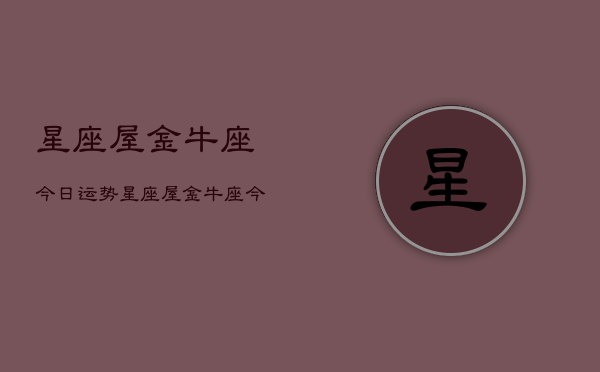 星座屋金牛座今日运势，星座屋金牛座今日运势查询