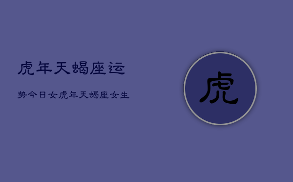 虎年天蝎座运势今日女，虎年天蝎座女生今日运势