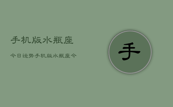 手机版水瓶座今日运势，手机版水瓶座今日运势查询