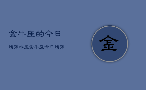 金牛座的今日运势水墨,金牛座今日运势水墨分析 金牛座的今日运势水墨,金牛座今日运势水墨分析
