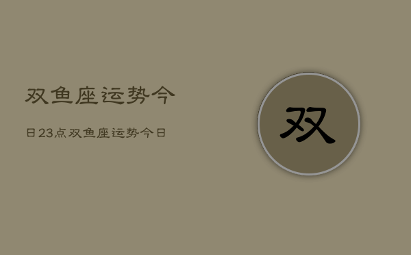 双鱼座运势今日23点，双鱼座运势今日23点查询