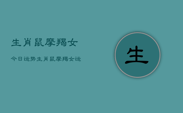 生肖鼠摩羯女今日运势，生肖鼠摩羯女运势今日