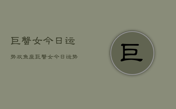巨蟹女今日运势双鱼座,巨蟹女今日运势查询双鱼 巨蟹女今日运势双鱼座,巨蟹女今日运势查询双鱼