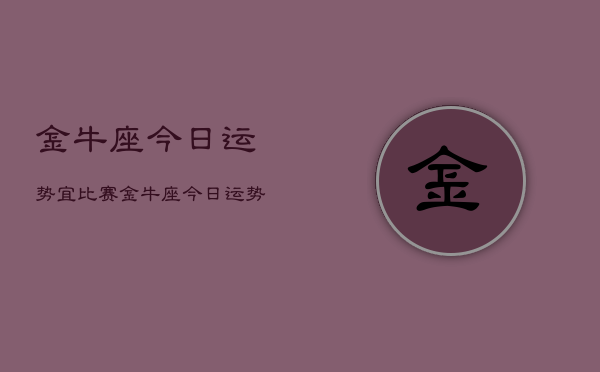 金牛座今日运势宜比赛，金牛座今日运势比赛运