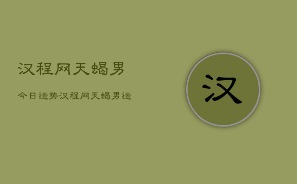 汉程网天蝎男今日运势,汉程网天蝎男运势查询 汉程网天蝎男今日运势,汉程网天蝎男运势查询