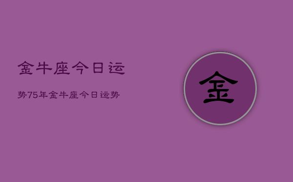 金牛座今日运势75年,金牛座今日运势1975年查询 金牛座今日运势75年,金牛座今日运势1975年查询