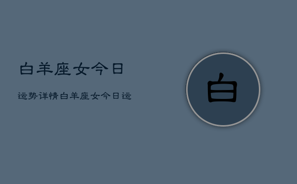 白羊座女今日运势详情，白羊座女今日运势查询