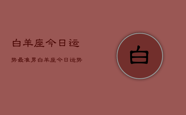 白羊座今日运势最准男，白羊座今日运势男性