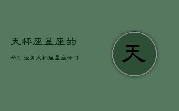 天秤座星座的今日运势，天秤座星座今日运势详解