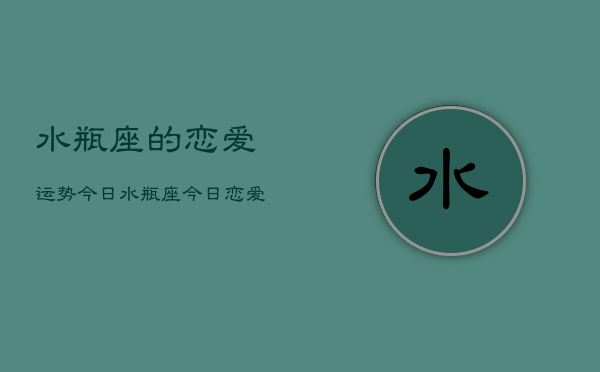 水瓶座的恋爱运势今日，水瓶座今日恋爱运势