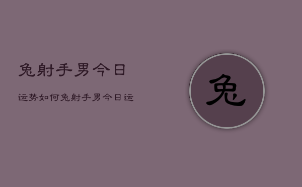 兔射手男今日运势如何,兔射手男今日运势占卜 兔射手男今日运势如何,兔射手男今日运势占卜